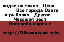 лодки на заказ › Цена ­ 15 000 - Все города Охота и рыбалка » Другое   . Чувашия респ.,Новочебоксарск г.